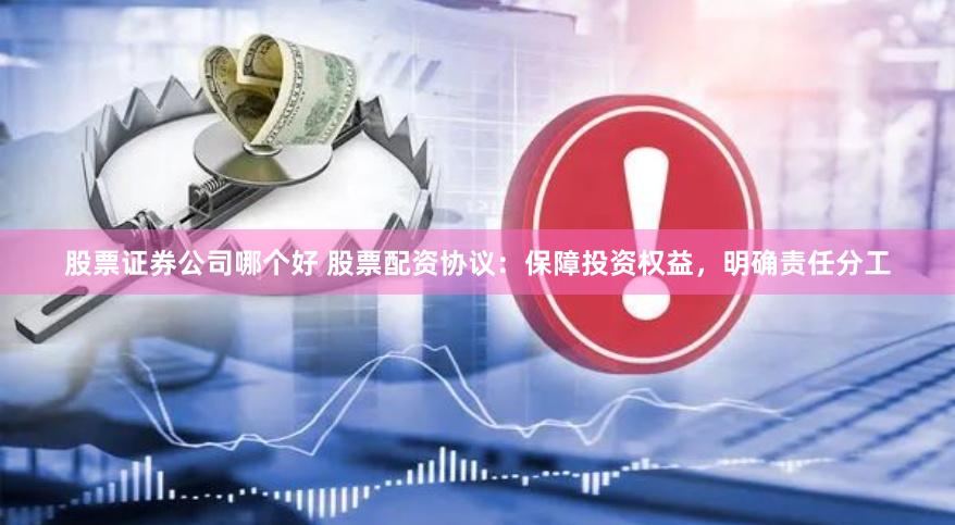 股票证券公司哪个好 股票配资协议：保障投资权益，明确责任分工