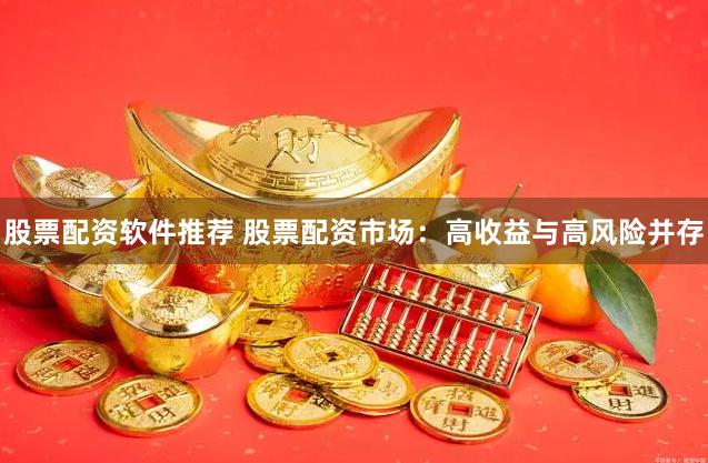 股票配资软件推荐 股票配资市场：高收益与高风险并存