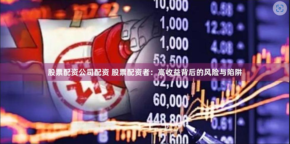 股票配资公司配资 股票配资者：高收益背后的风险与陷阱