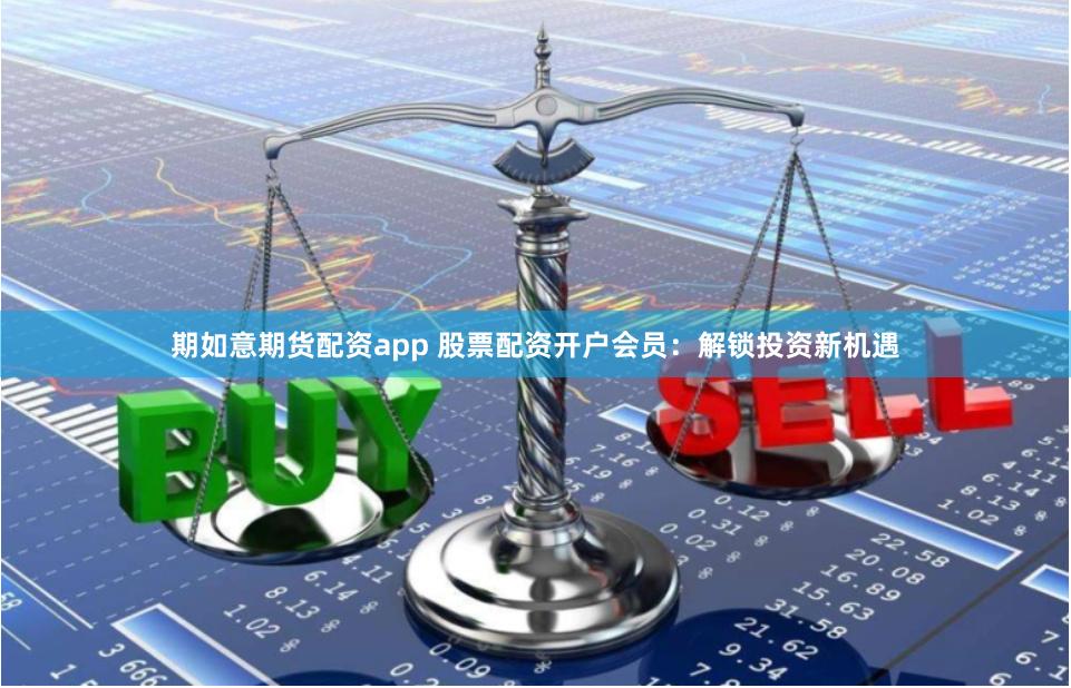 期如意期货配资app 股票配资开户会员：解锁投资新机遇