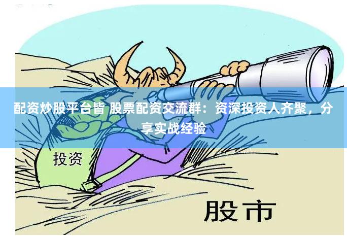 配资炒股平台皆 股票配资交流群：资深投资人齐聚，分享实战经验